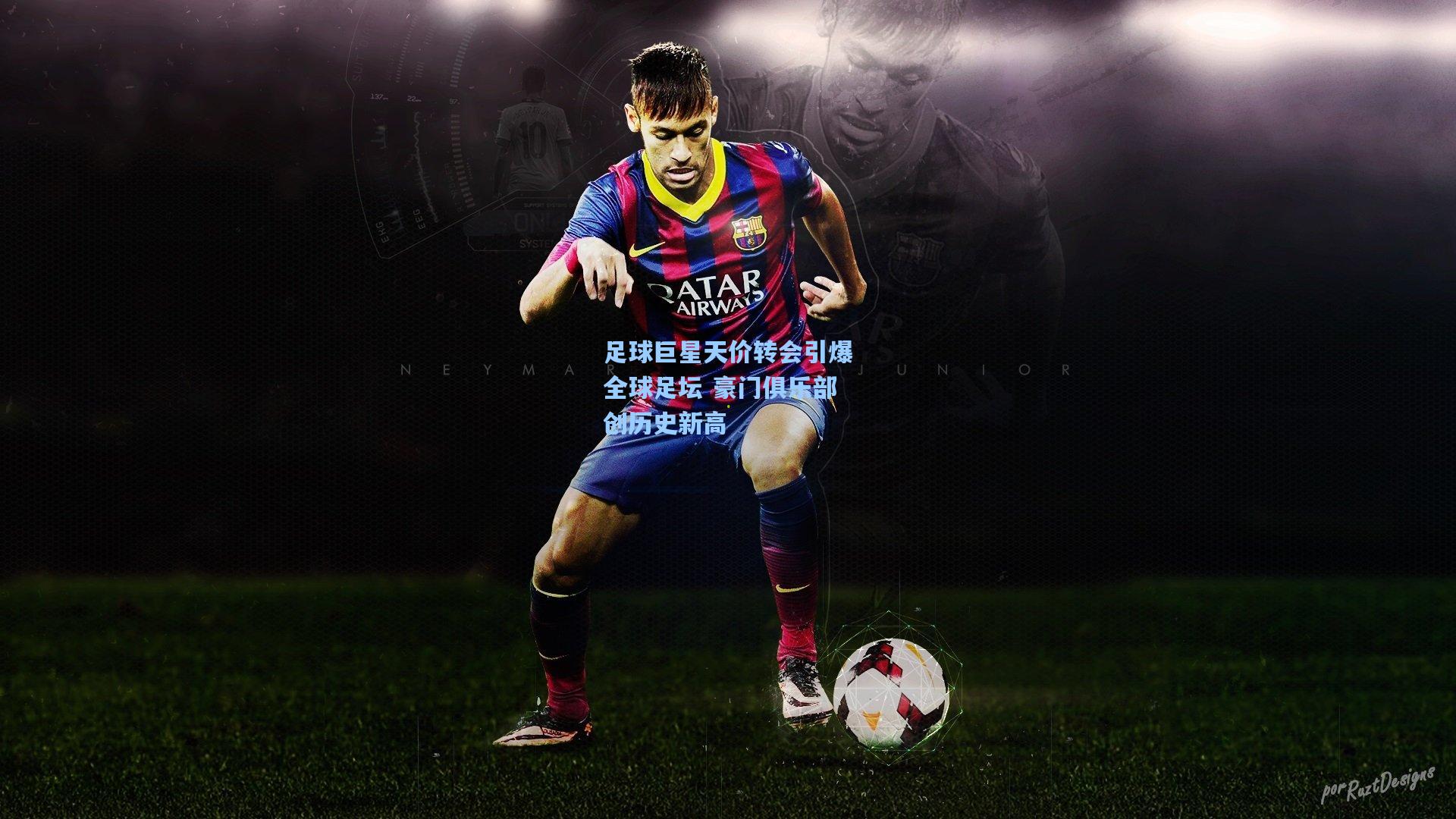 足球巨星天价转会引爆全球足坛 豪门俱乐部创历史新高