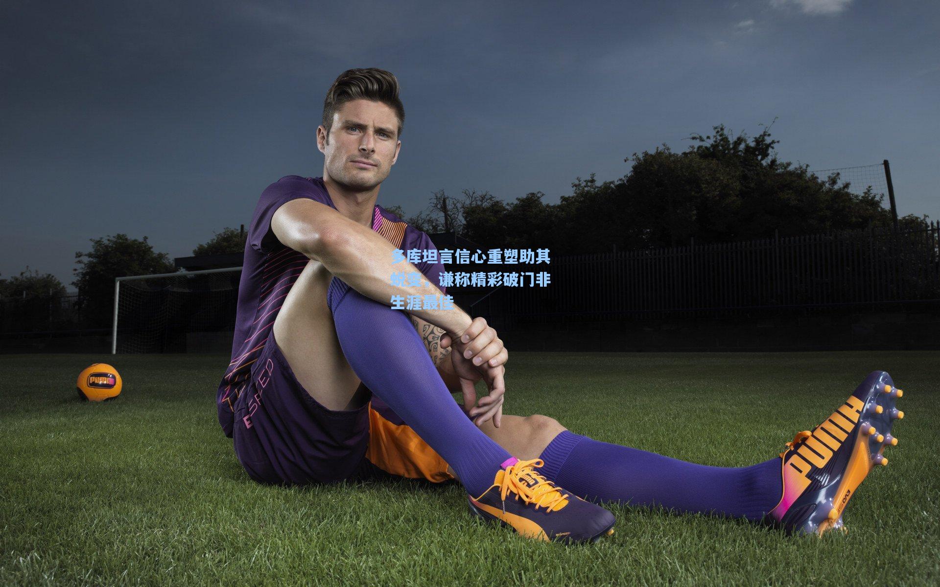 多库坦言信心重塑助其蜕变，谦称精彩破门非生涯最佳