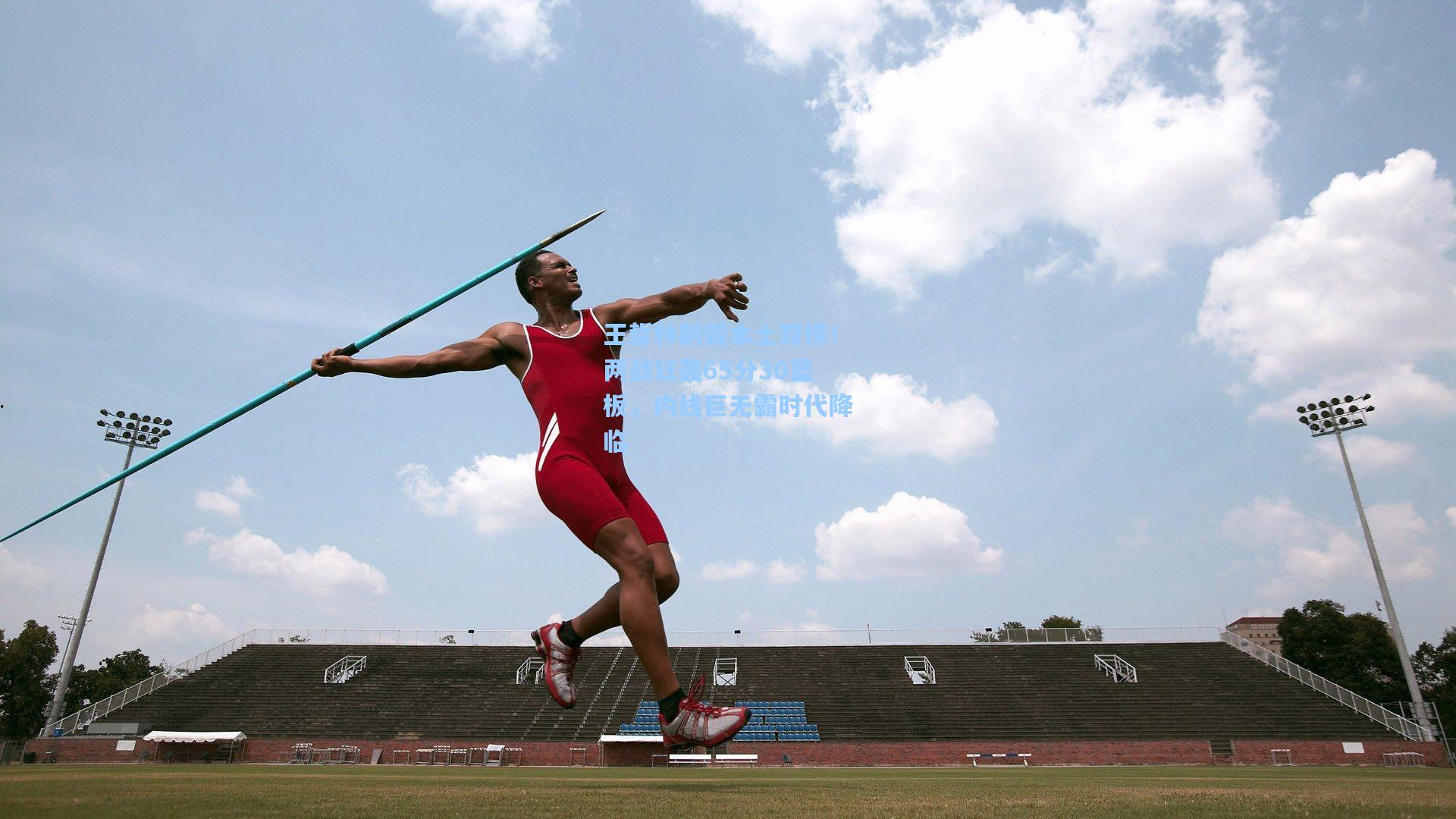 王哲林制霸本土双榜！两战狂轰65分30篮板，内线巨无霸时代降临