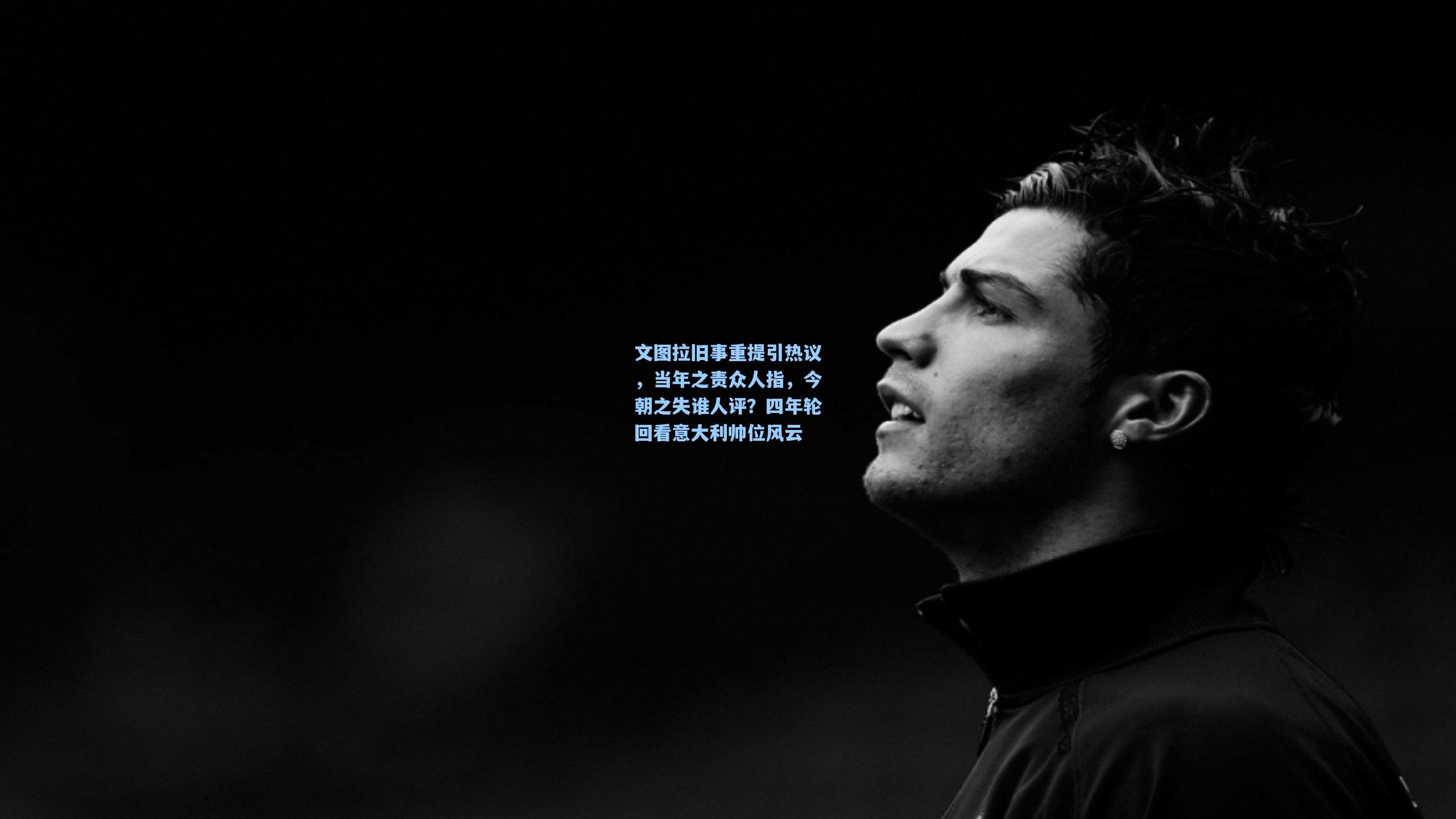 文图拉旧事重提引热议，当年之责众人指，今朝之失谁人评？四年轮回看意大利帅位风云