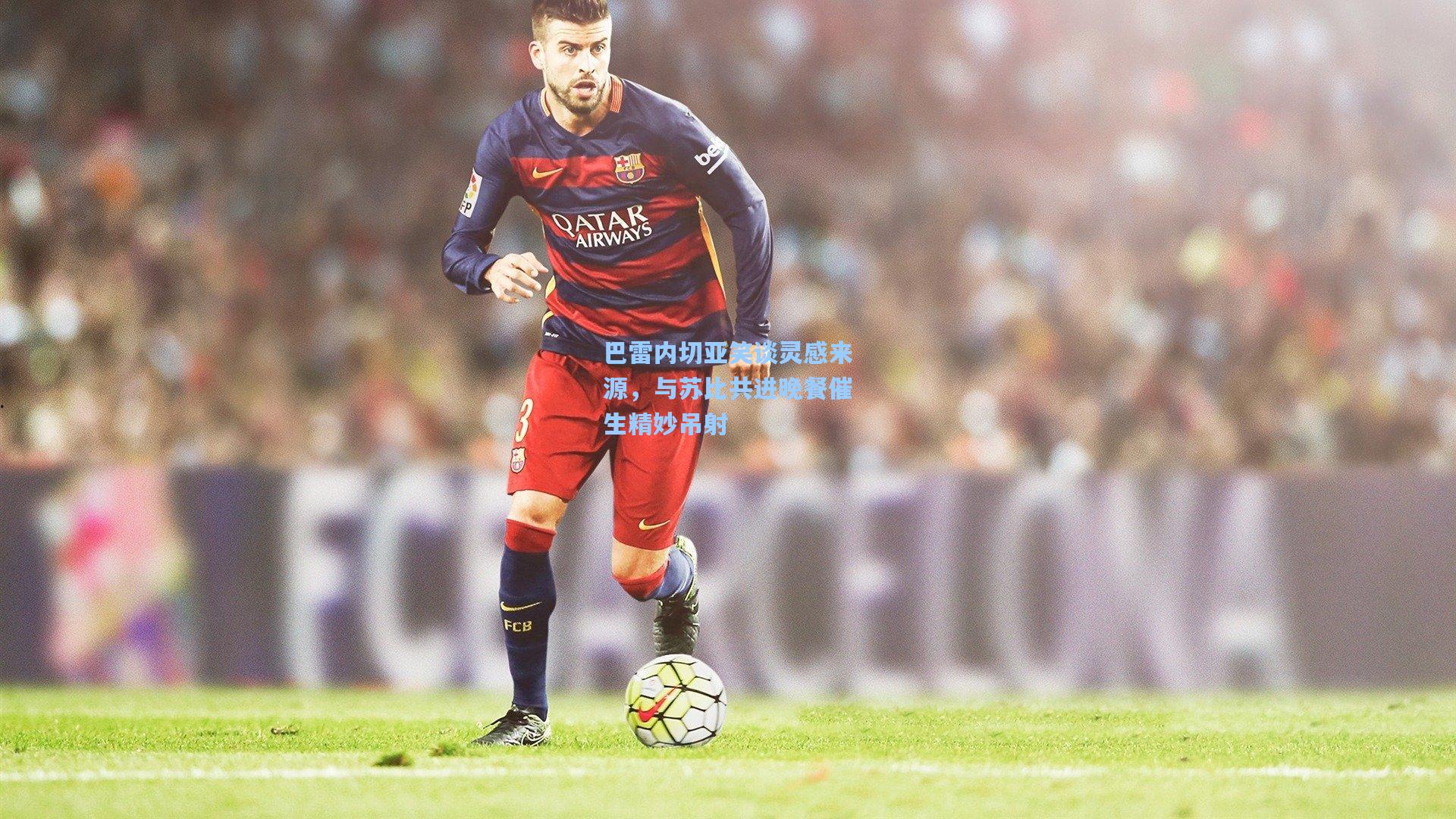 巴雷内切亚笑谈灵感来源，与苏比共进晚餐催生精妙吊射