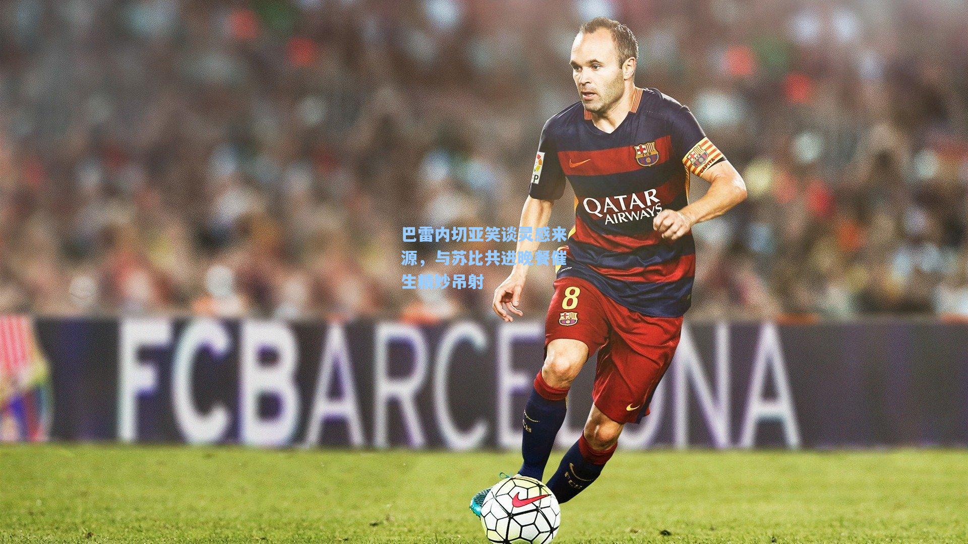 巴雷内切亚笑谈灵感来源，与苏比共进晚餐催生精妙吊射