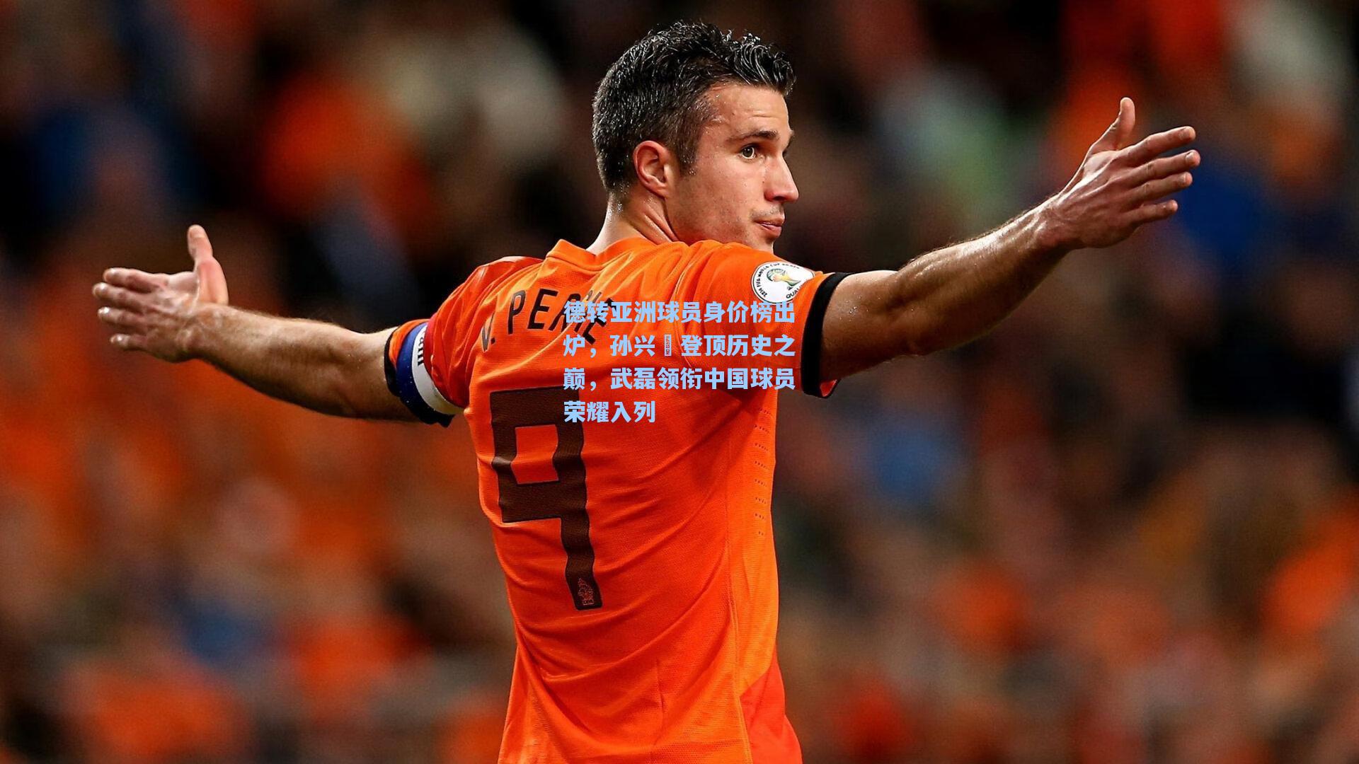 德转亚洲球员身价榜出炉，孙兴慜登顶历史之巅，武磊领衔中国球员荣耀入列