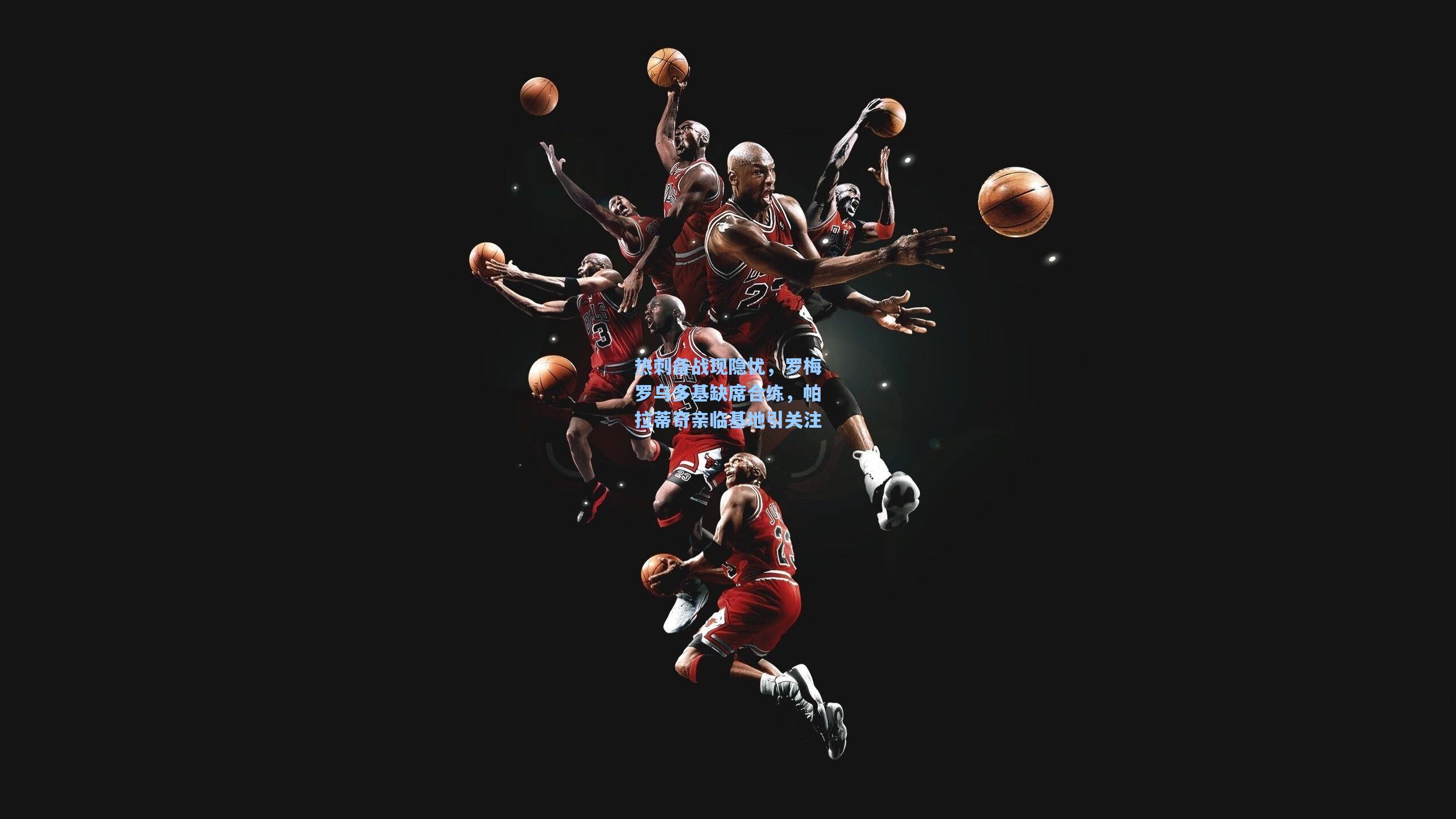 热刺备战现隐忧，罗梅罗乌多基缺席合练，帕拉蒂奇亲临基地引关注