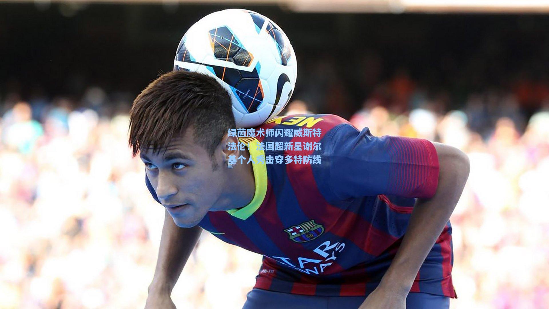 绿茵魔术师闪耀威斯特法伦！法国超新星谢尔基个人秀击穿多特防线