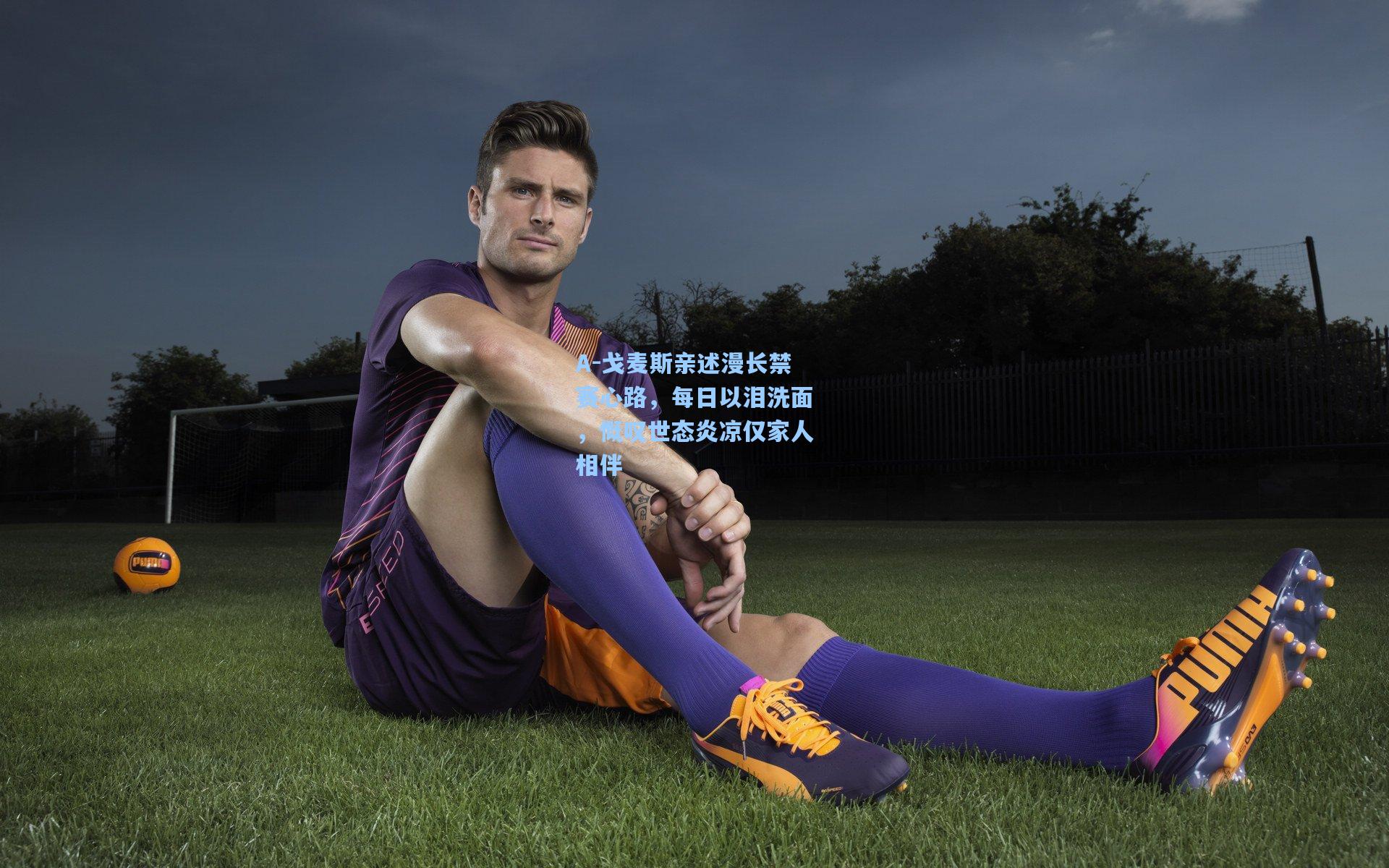 A-戈麦斯亲述漫长禁赛心路，每日以泪洗面，慨叹世态炎凉仅家人相伴